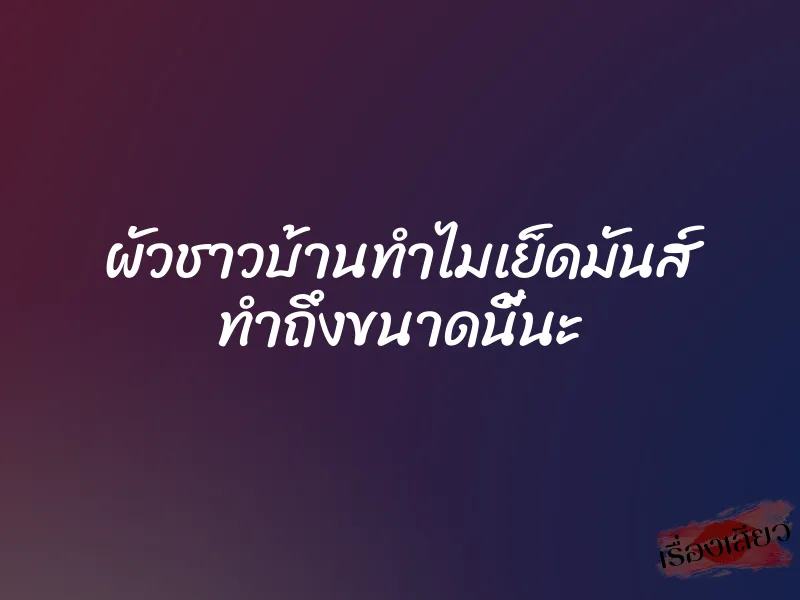 ผัวชาวบ้านทำไมเย็ดมันส์ ทำถึงขนาดนี้นะ