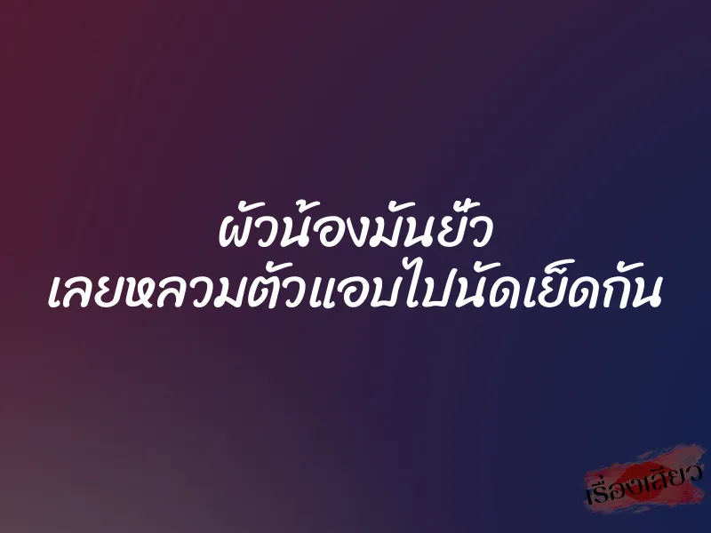 ผัวน้องมันยั่ว เลยหลวมตัวแอบไปนัดเย็ดกัน