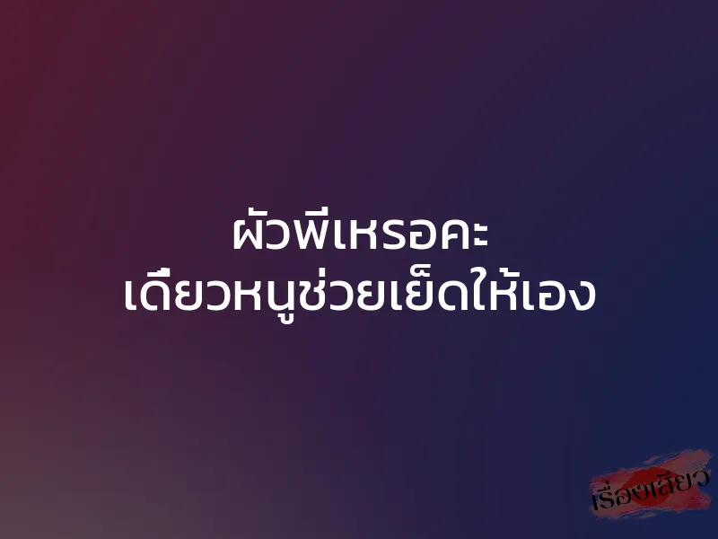 ผัวพี่เหรอคะ เดี๋ยวหนูช่วยเย็ดให้เอง