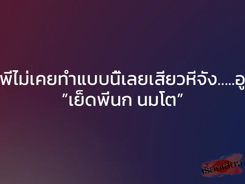 ผัวพี่ไม่เคยทำแบบนี้เลยเสียวหีจัง…..อูยส์ ”เย็ดพี่นก นมโต”