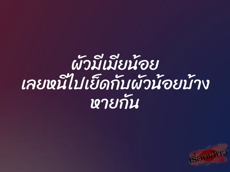 ผัวมีเมียน้อย เลยหนีไปเย็ดกับผัวน้อยบ้าง หายกัน