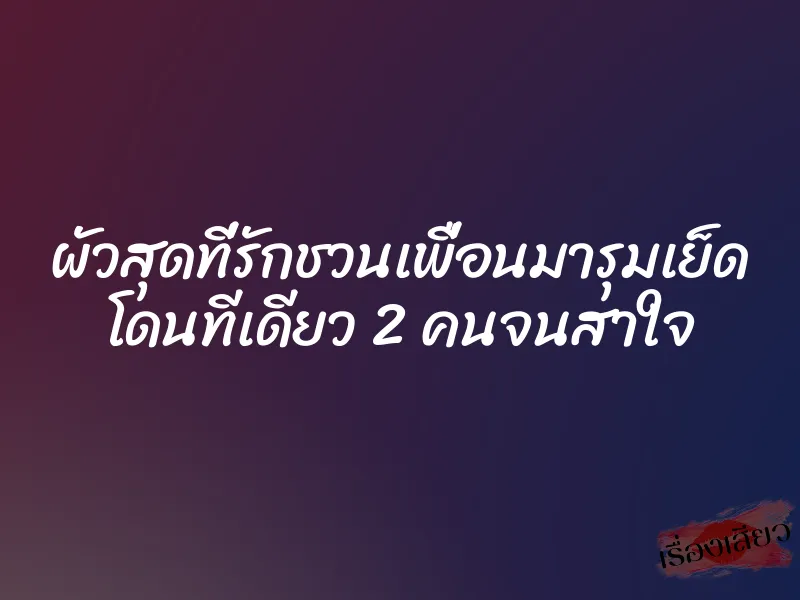 ผัวสุดที่รักชวนเพื่อนมารุมเย็ด โดนทีเดียว 2 คนจนสาใจ