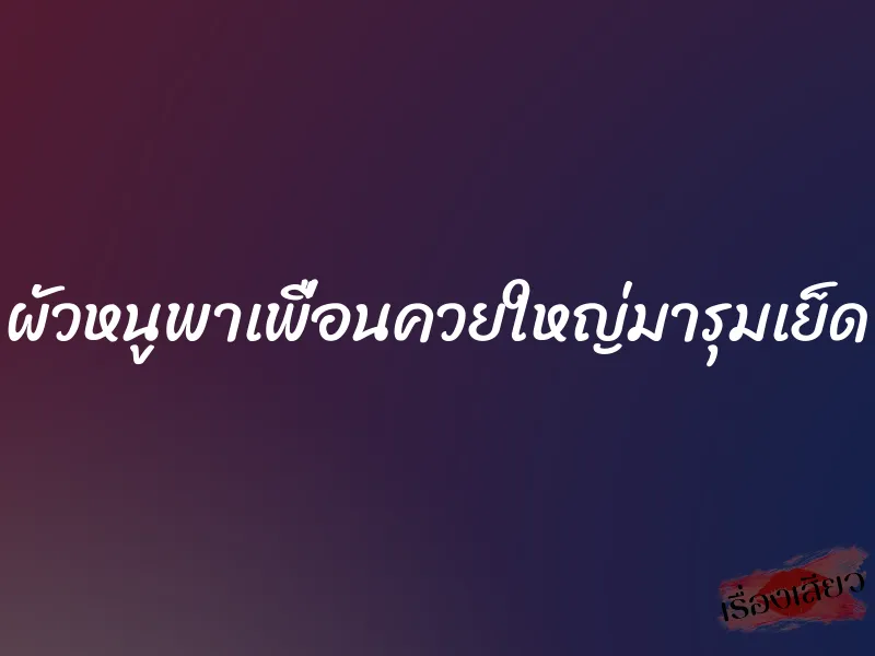 ผัวหนูพาเพื่อนควยใหญ่มารุมเย็ด