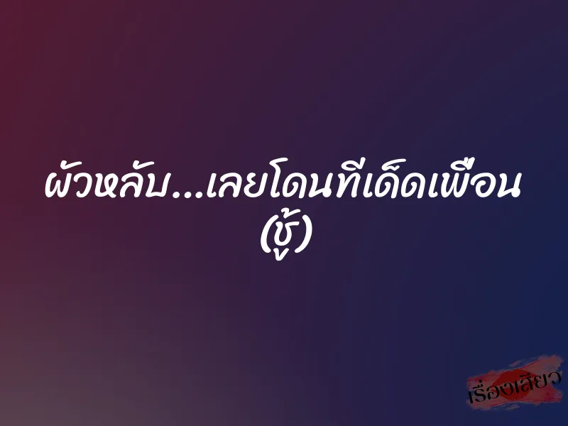 ผัวหลับ…เลยโดนทีเด็ดเพื่อน (ชู้)
