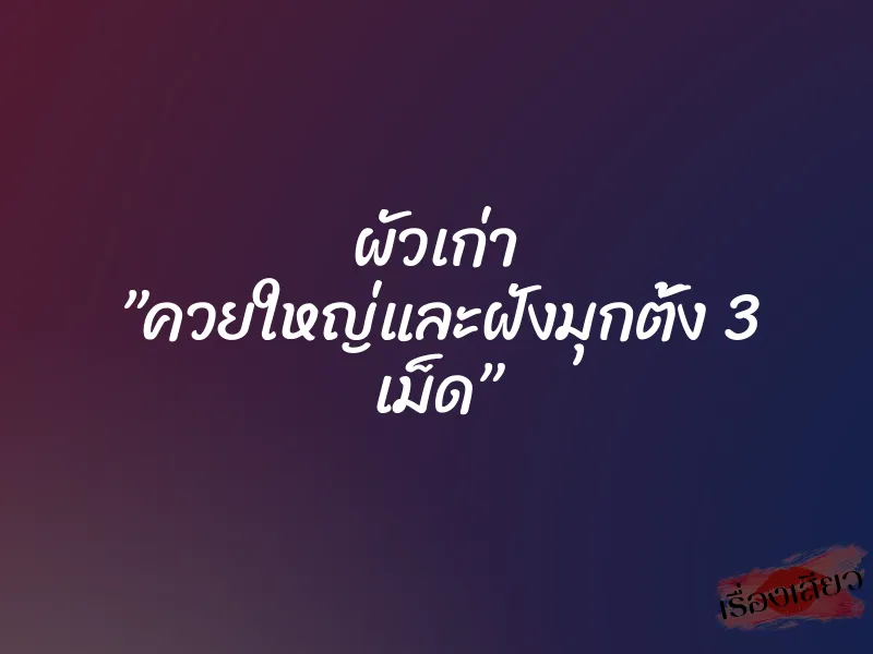 ผัวเก่า ”ควยใหญ่และฝังมุกตั้ง 3 เม็ด”