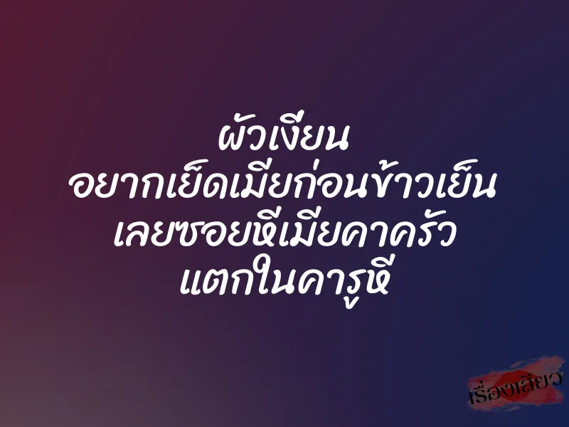 ผัวเงี่ยน อยากเย็ดเมียก่อนข้าวเย็น เลยซอยหีเมียคาครัว แตกในคารูหี