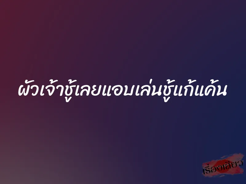 ผัวเจ้าชู้เลยแอบเล่นชู้แก้แค้น