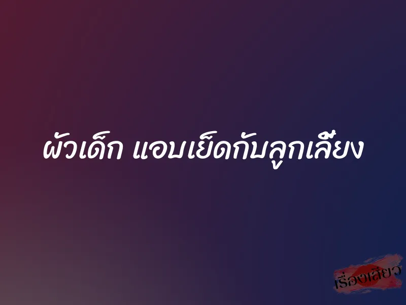 ผัวเด็ก แอบเย็ดกับลูกเลี้ยง