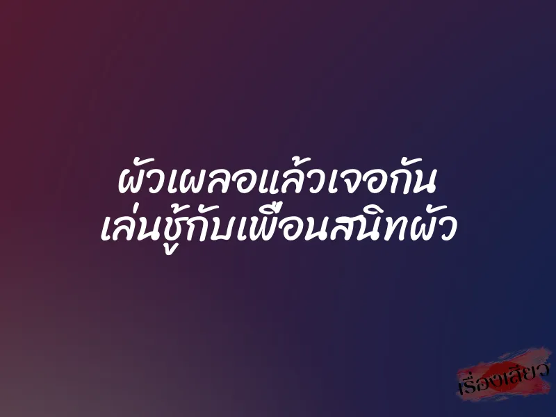 ผัวเผลอแล้วเจอกัน เล่นชู้กับเพื่อนสนิทผัว