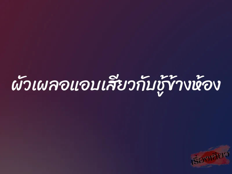 ผัวเผลอแอบเสียวกับชู้ข้างห้อง