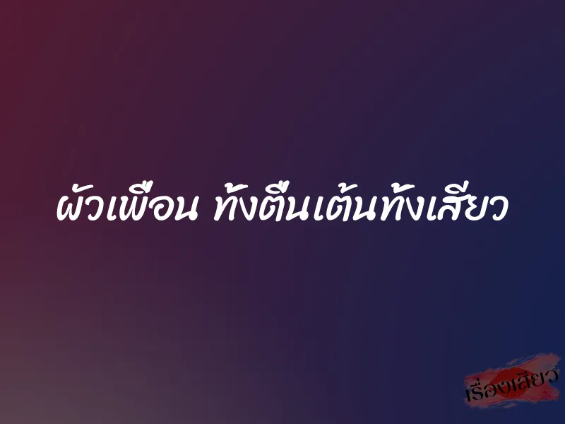 ผัวเพื่อน ทั้งตื่นเต้นทั้งเสียว