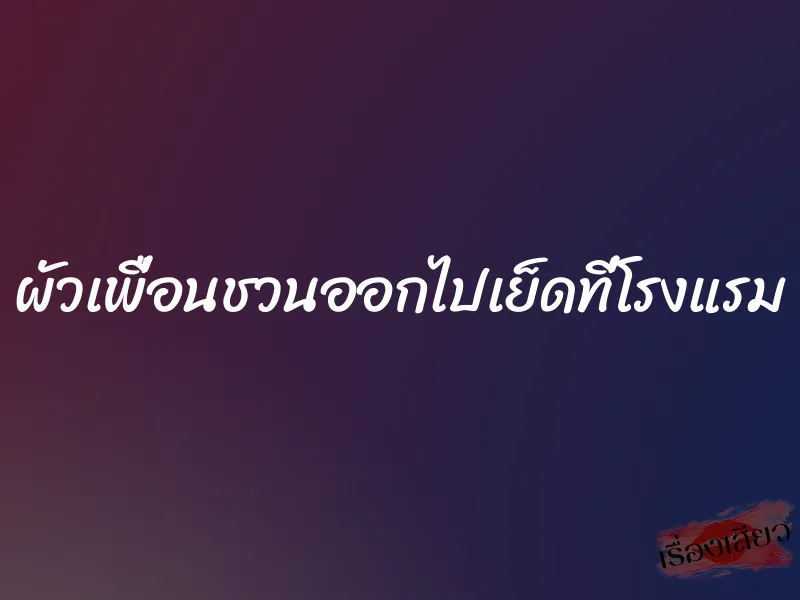 ผัวเพื่อนชวนออกไปเย็ดที่โรงแรม