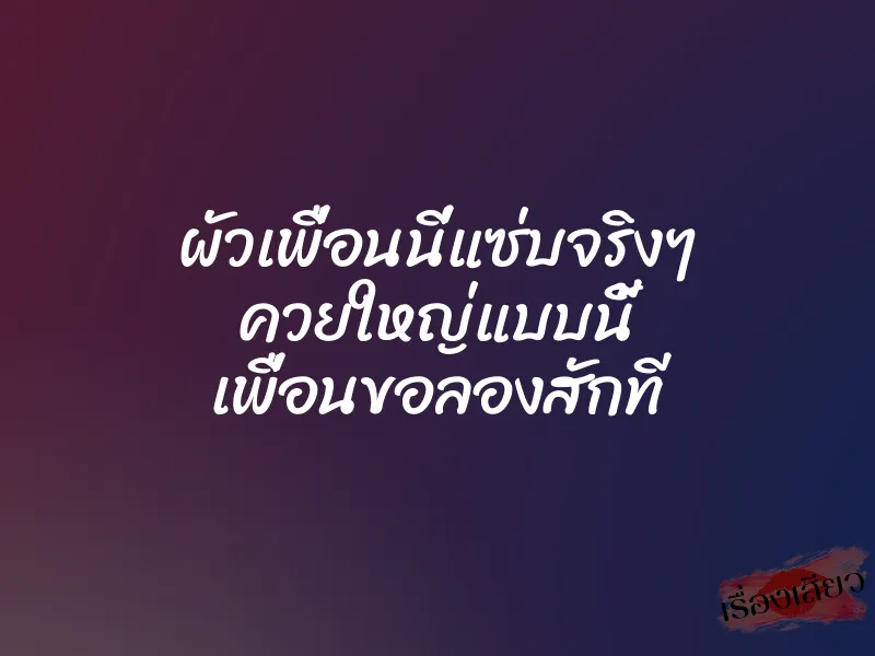 ผัวเพื่อนนี่แซ่บจริงๆ ควยใหญ่แบบนี้ เพื่อนขอลองสักที