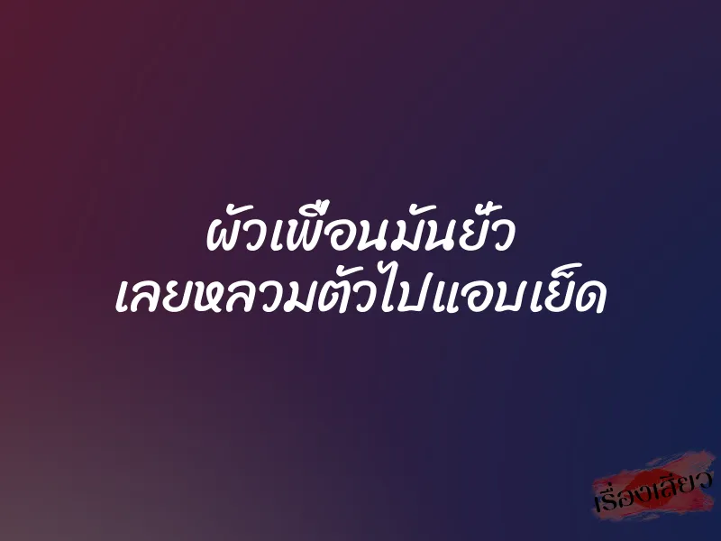 ผัวเพื่อนมันยั่ว เลยหลวมตัวไปแอบเย็ด