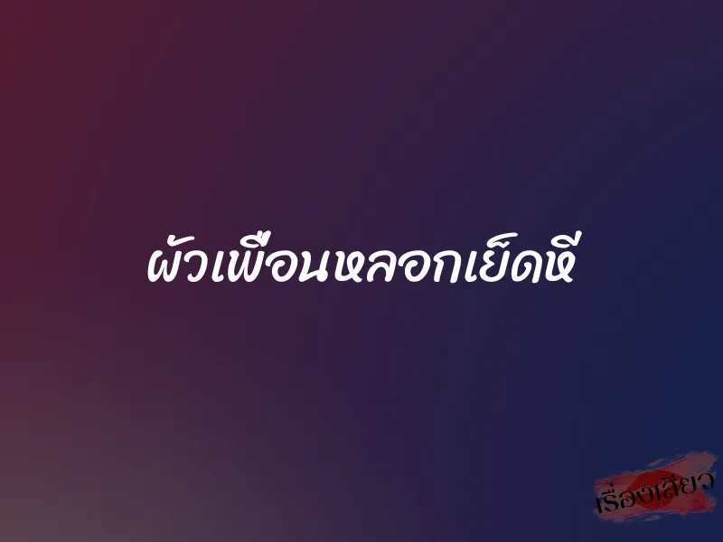 ผัวเพื่อนหลอกเย็ดหี