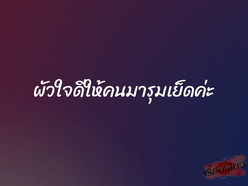 ผัวใจดีให้คนมารุมเย็ดค่ะ