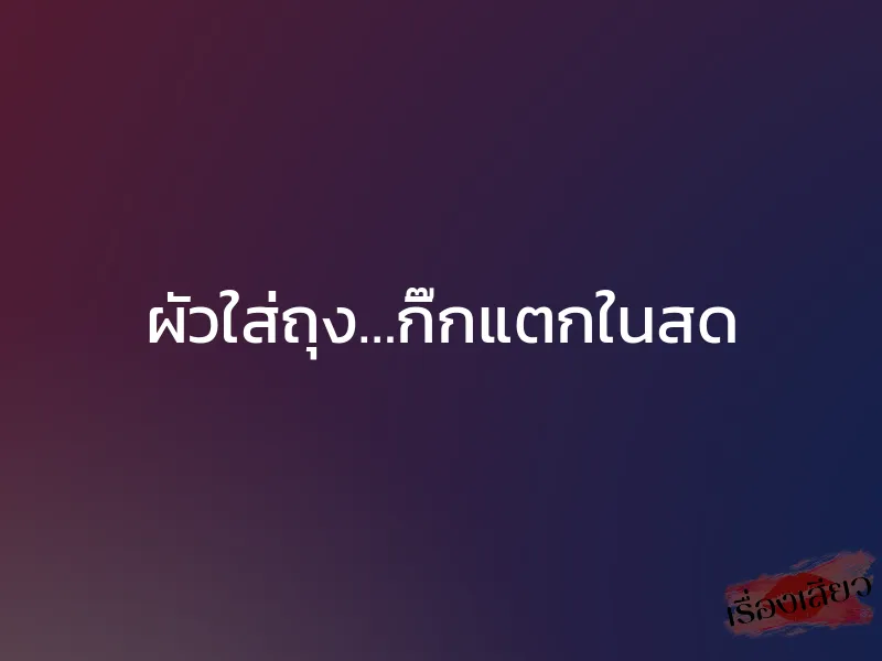 ผัวใส่ถุง…กิ๊กแตกในสด