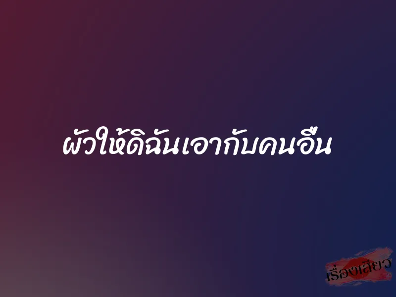 ผัวให้ดิฉันเอากับคนอื่น