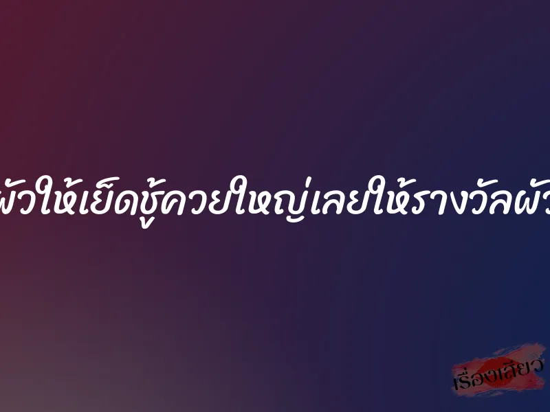 ผัวให้เย็ดชู้ควยใหญ่เลยให้รางวัลผัว