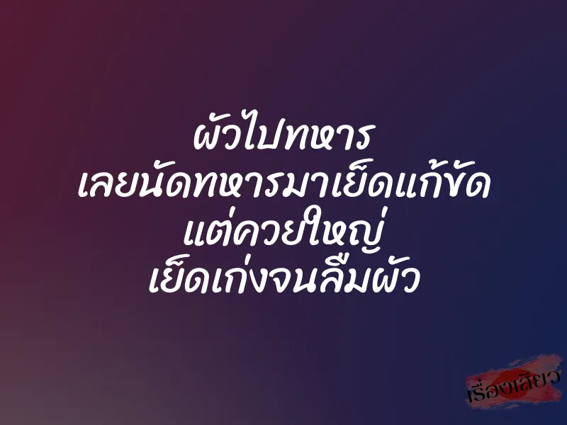 ผัวไปทหาร เลยนัดทหารมาเย็ดแก้ขัด แต่ควยใหญ่ เย็ดเก่งจนลืมผัว
