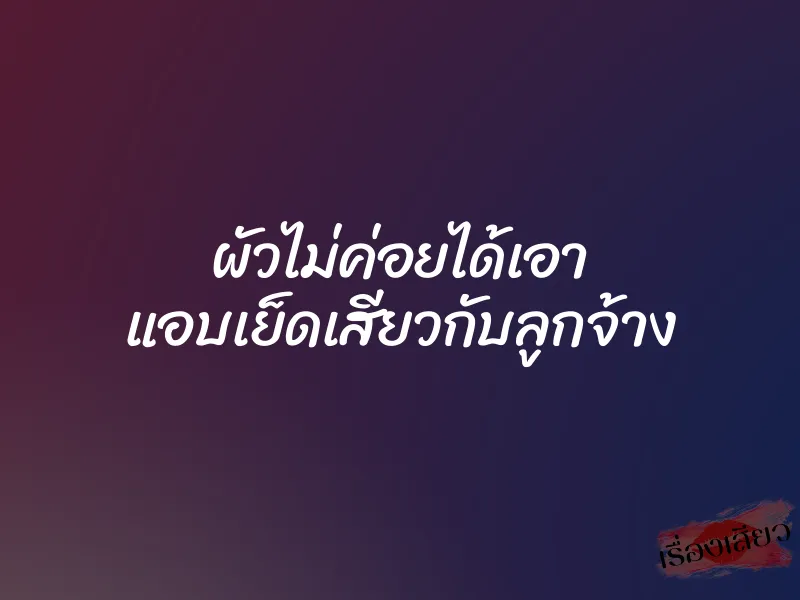 ผัวไม่ค่อยได้เอา แอบเย็ดเสียวกับลูกจ้าง