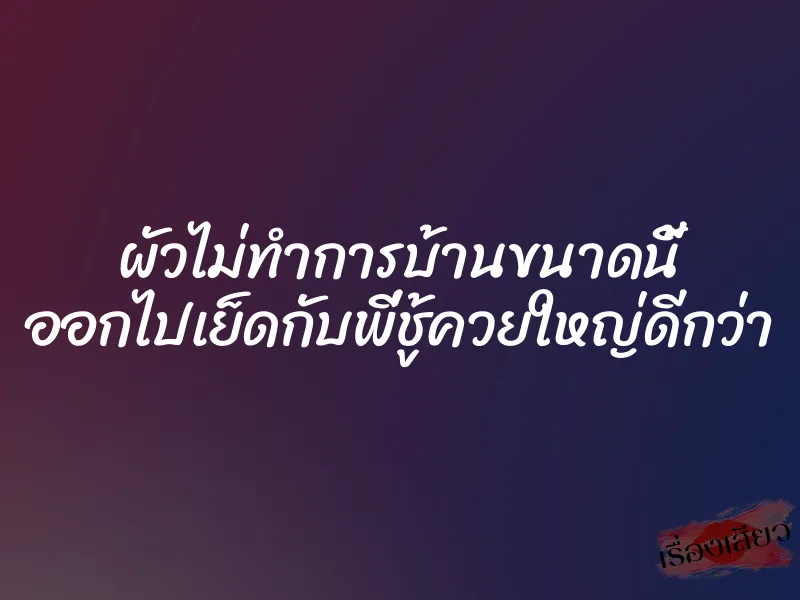 ผัวไม่ทำการบ้านขนาดนี้ ออกไปเย็ดกับพี่ชู้ควยใหญ่ดีกว่า