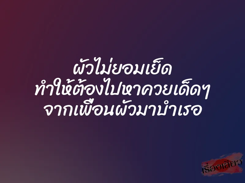 ผัวไม่ยอมเย็ด ทำให้ต้องไปหาควยเด็ดๆ จากเพื่อนผัวมาบำเรอ