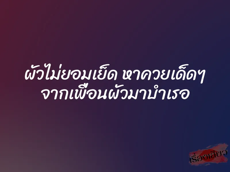 ผัวไม่ยอมเย็ด หาควยเด็ดๆ จากเพื่อนผัวมาบำเรอ