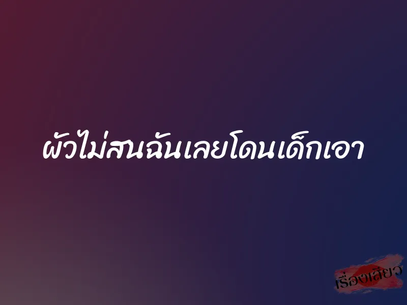 ผัวไม่สนฉันเลยโดนเด็กเอา