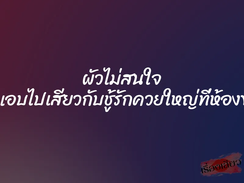 ผัวไม่สนใจ เลยแอบไปเสียวกับชู้รักควยใหญ่ที่ห้องข้างๆ