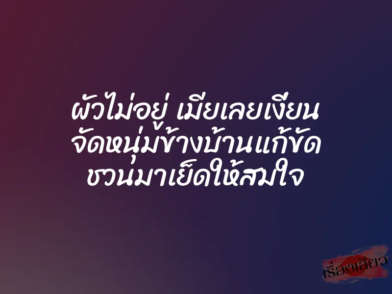 ผัวไม่อยู่ เมียเลยเงี่ยน จัดหนุ่มข้างบ้านแก้ขัด ชวนมาเย็ดให้สมใจ