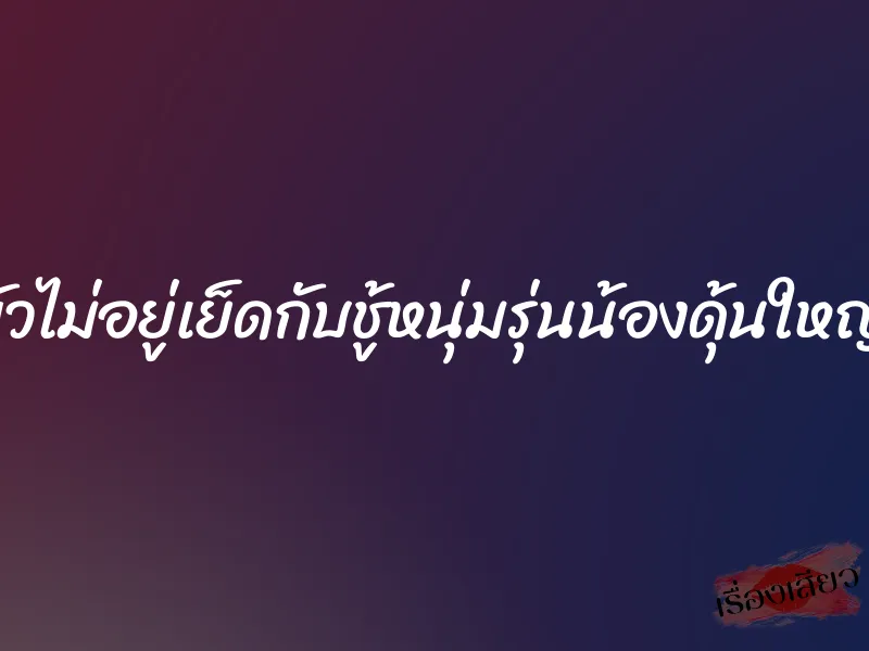 ผัวไม่อยู่เย็ดกับชู้หนุ่มรุ่นน้องดุ้นใหญ่ 