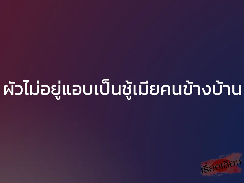 ผัวไม่อยู่แอบเป็นชู้เมียคนข้างบ้าน