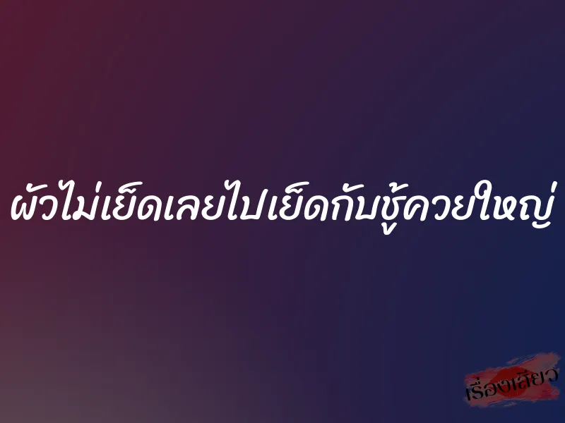 ผัวไม่เย็ดเลยไปเย็ดกับชู้ควยใหญ่