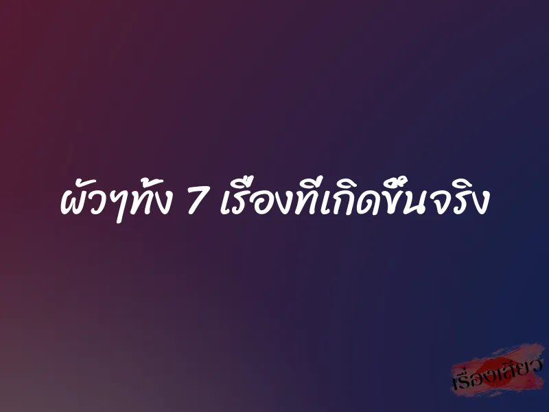 ผัวๆทั้ง 7 เรื่องที่เกิดขึ้นจริง
