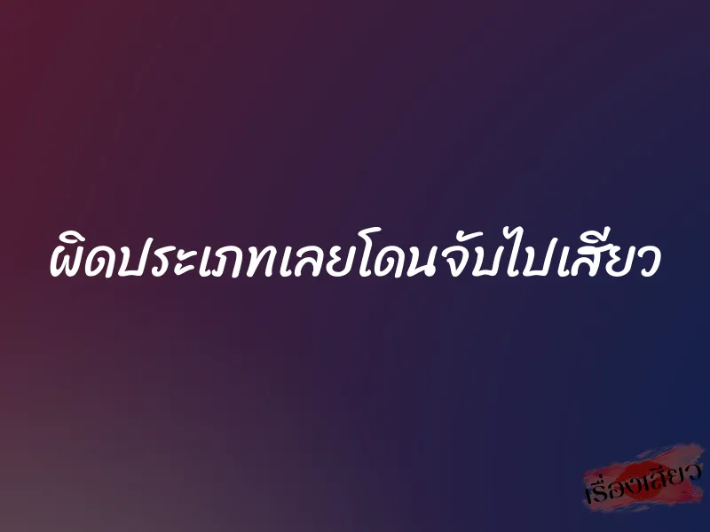 ผิดประเภทเลยโดนจับไปเสียว