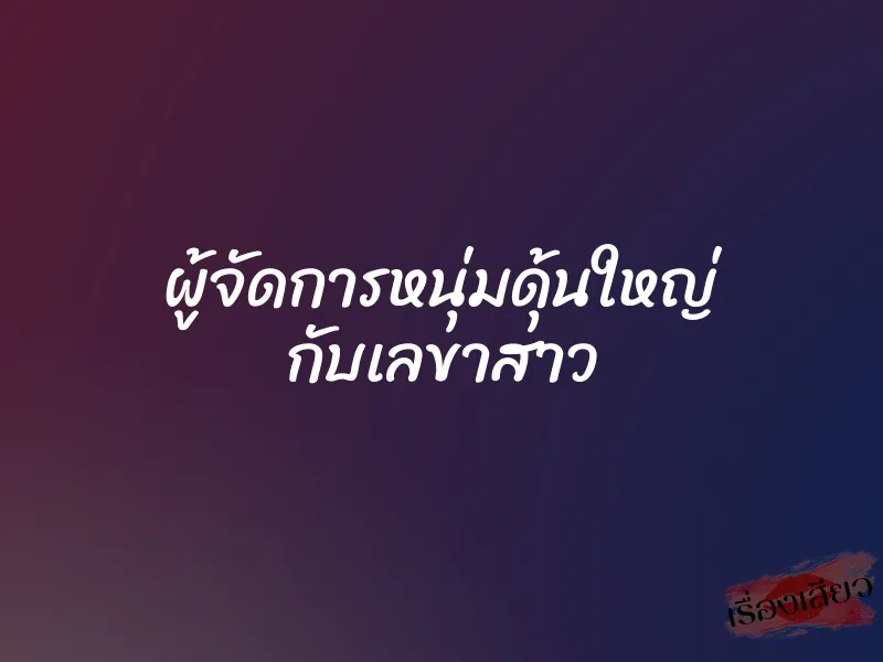 ผู้จัดการหนุ่มดุ้นใหญ่ กับเลขาสาว