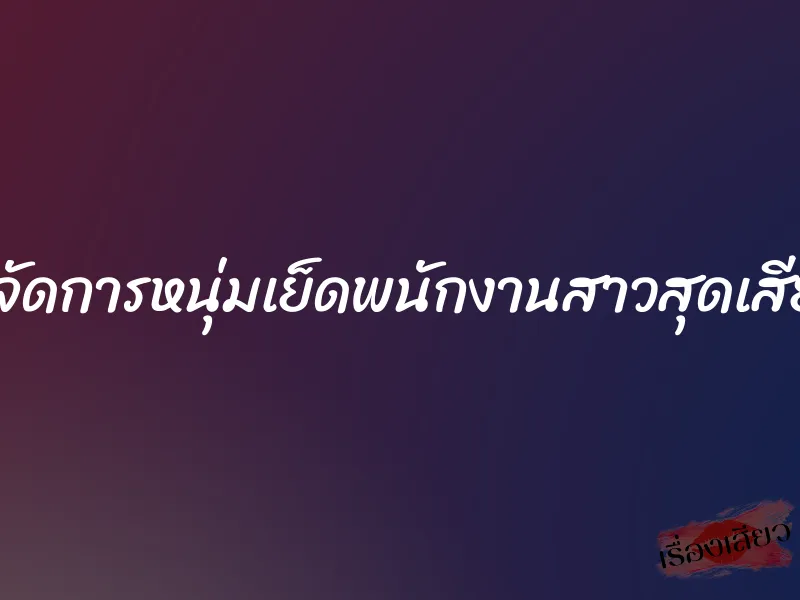 ผู้จัดการหนุ่มเย็ดพนักงานสาวสุดเสียว
