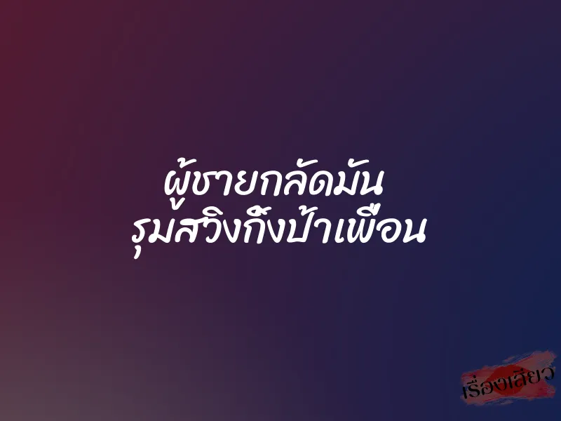 ผู้ชายกลัดมัน  รุมสวิงกิ้งป้าเพื่อน