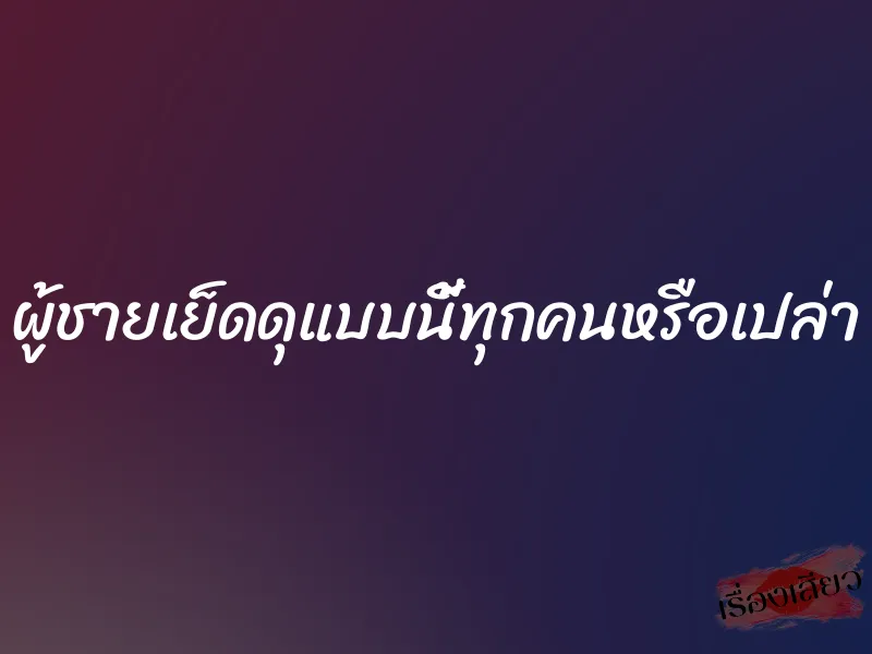 ผู้ชายเย็ดดุแบบนี้ทุกคนหรือเปล่า