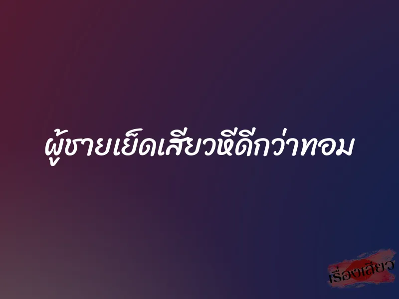 ผู้ชายเย็ดเสียวหีดีกว่าทอม