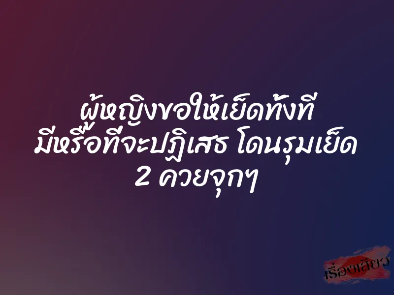 ผู้หญิงขอให้เย็ดทั้งที มีหรือที่จะปฏิเสธ โดนรุมเย็ด 2 ควยจุกๆ