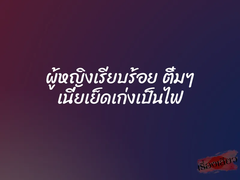 ผู้หญิงเรียบร้อย ติ๋มๆ เนี่ยเย็ดเก่งเป็นไฟ