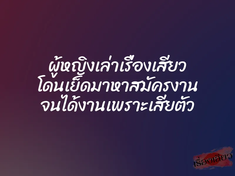 ผู้หญิงเล่าเรื่องเสียว โดนเย็ดมาหาสมัครงาน จนได้งานเพราะเสียตัว