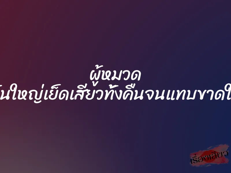 ผู้หมวด ดุ้นใหญ่เย็ดเสียวทั้งคืนจนแทบขาดใจ