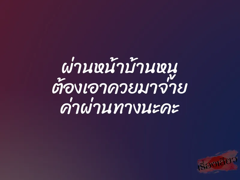 ผ่านหน้าบ้านหนู ต้องเอาควยมาจ่าย ค่าผ่านทางนะคะ