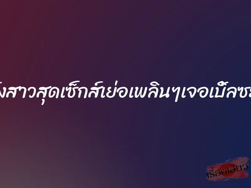 ฝรั่งสาวสุดเซ็กส์เย่อเพลินๆเจอเบิ้ลซะได้