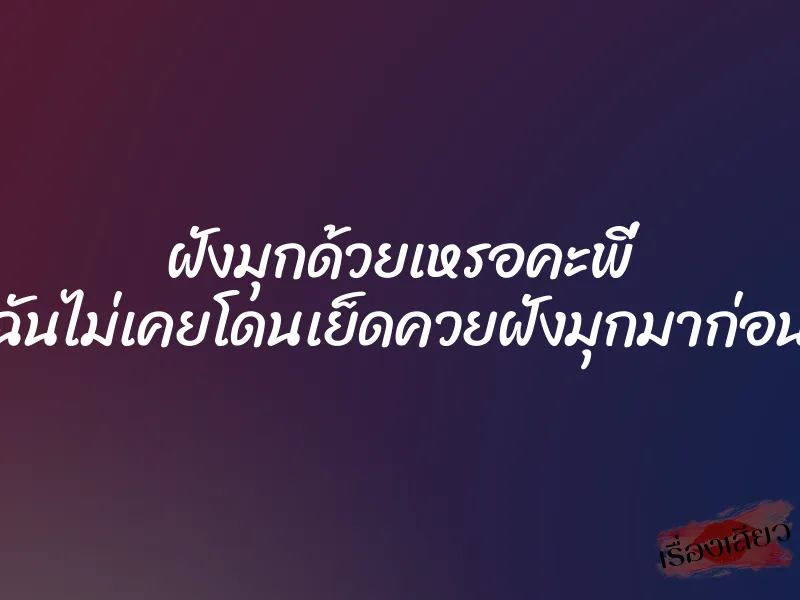 ฝังมุกด้วยเหรอคะพี่ ฉันไม่เคยโดนเย็ดควยฝังมุกมาก่อน