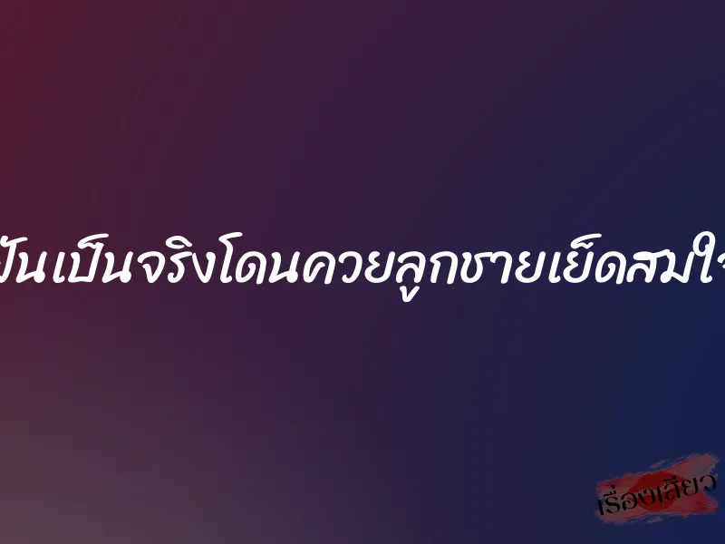 ฝันเป็นจริงโดนควยลูกชายเย็ดสมใจ