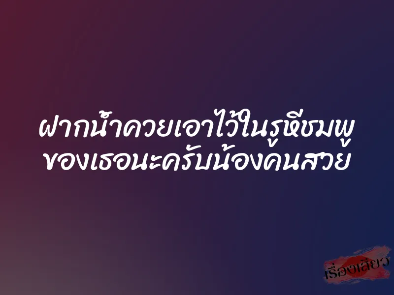 ฝากน้ำควยเอาไว้ในรูหีชมพู ของเธอนะครับน้องคนสวย